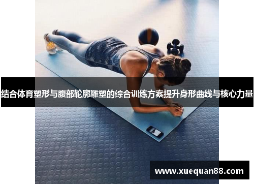 结合体育塑形与腹部轮廓雕塑的综合训练方案提升身形曲线与核心力量